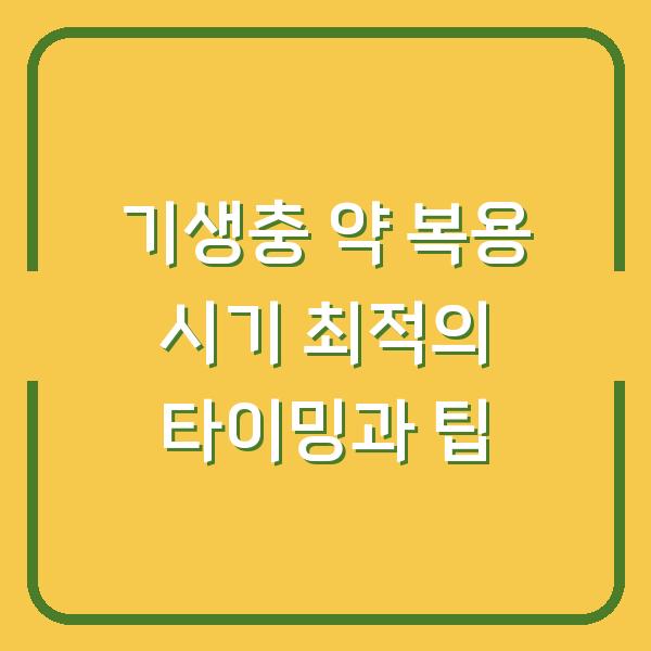 기생충 약 복용 시기 최적의 타이밍과 팁