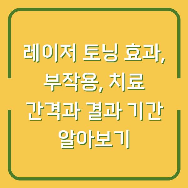 레이저 토닝 효과, 부작용, 치료 간격과 결과 기간 알아보기