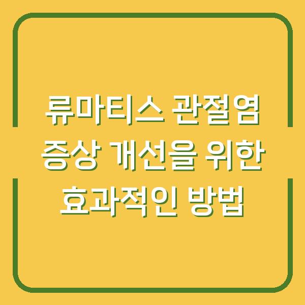 류마티스 관절염 증상 개선을 위한 효과적인 방법