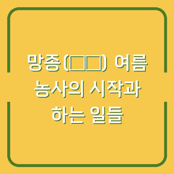 망종(芒種) 여름 농사의 시작과 하는 일들