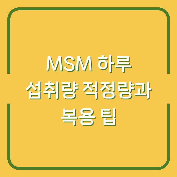 MSM 하루 섭취량 적정량과 복용 팁