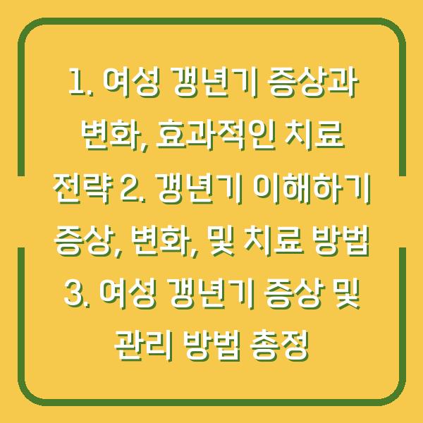 1. 여성 갱년기 증상과 변화, 효과적인 치료 전략 2. 갱년기 이해하기 증상, 변화, 및 치료 방법 3. 여성 갱년기 증상 및 관리 방법 총정