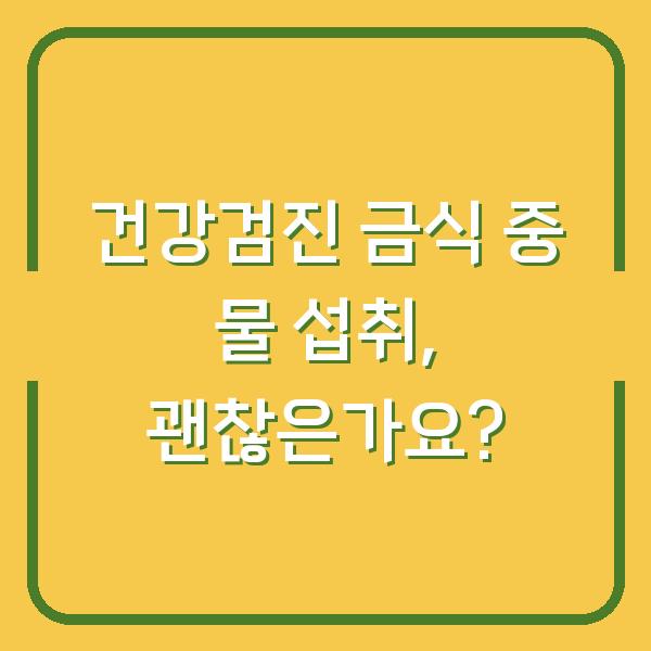 건강검진 금식 중 물 섭취, 괜찮은가요?