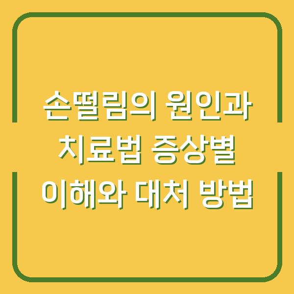 손떨림의 원인과 치료법 증상별 이해와 대처 방법