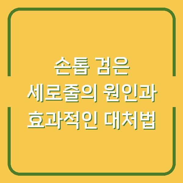 손톱 검은 세로줄의 원인과 효과적인 대처법