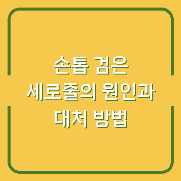 손톱 검은 세로줄의 원인과 대처 방법