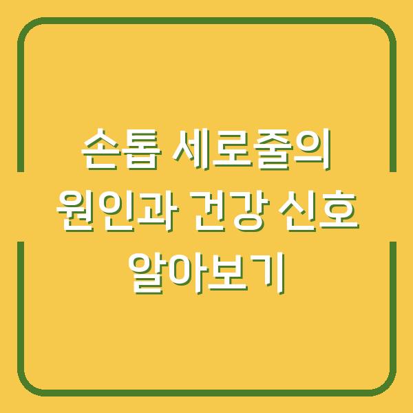 손톱 세로줄의 원인과 건강 신호 알아보기