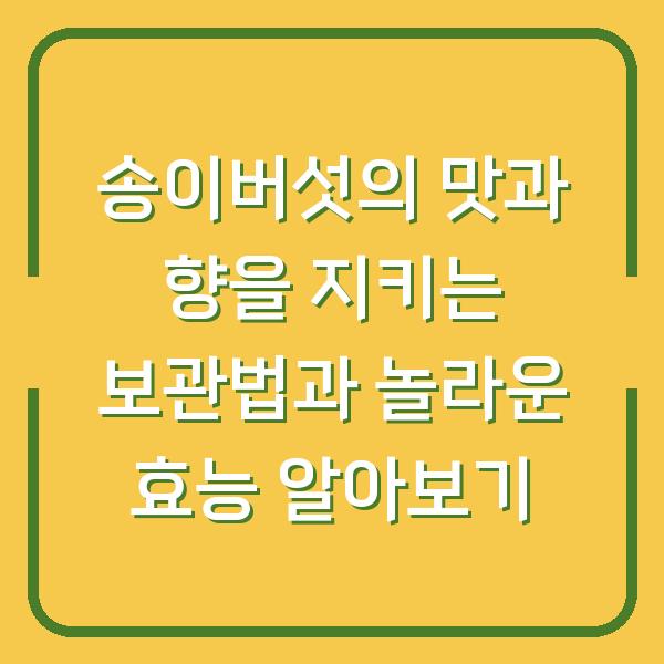 송이버섯의 맛과 향을 지키는 보관법과 놀라운 효능 알아보기