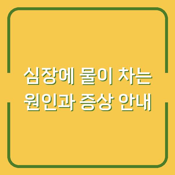 심장에 물이 차는 원인과 증상 안내