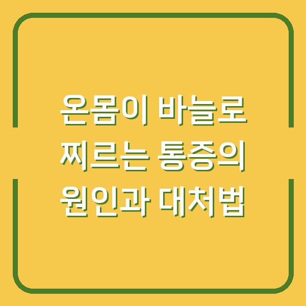 온몸이 바늘로 찌르는 통증의 원인과 대처법