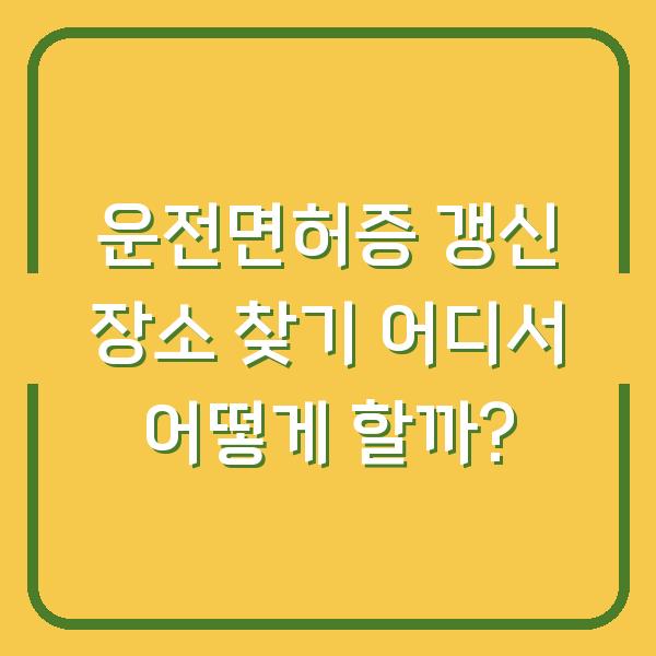 운전면허증 갱신 장소 찾기 어디서 어떻게 할까?