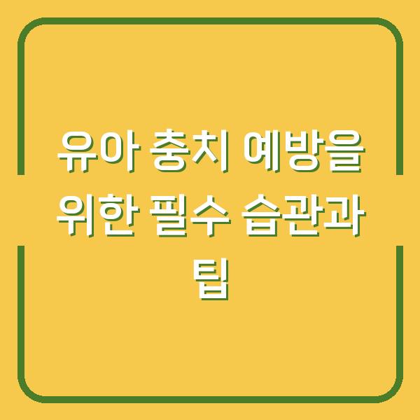 유아 충치 예방을 위한 필수 습관과 팁