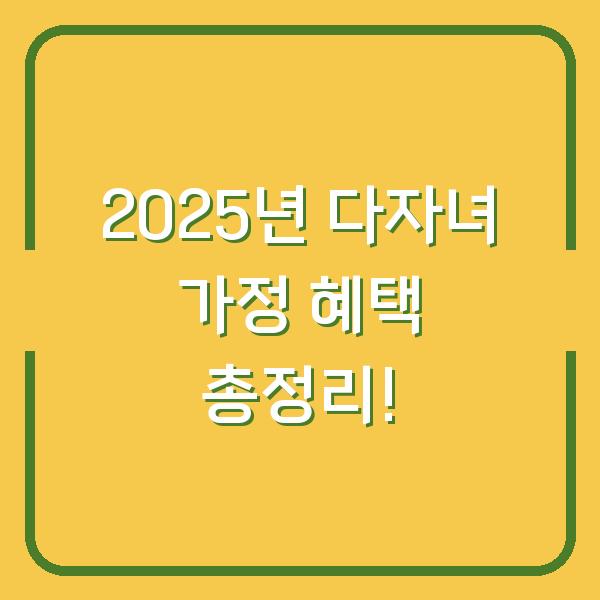 2025년 다자녀 가정 혜택 총정리!