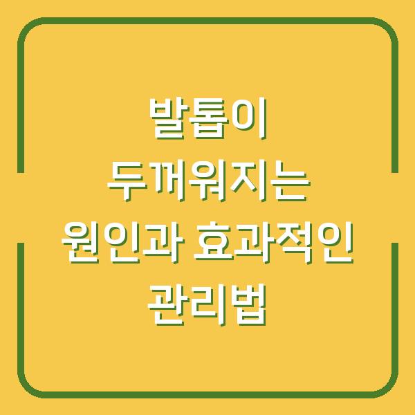 발톱이 두꺼워지는 원인과 효과적인 관리법