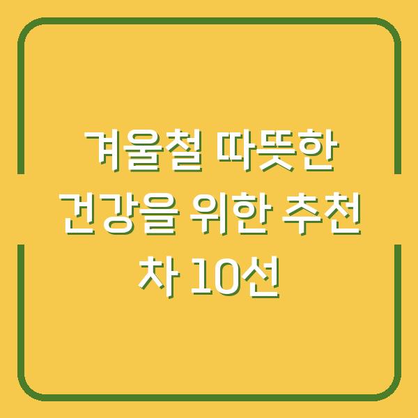 겨울철 따뜻한 건강을 위한 추천 차 10선