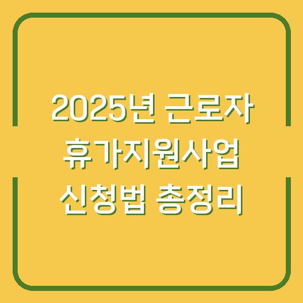 2025년 근로자 휴가지원사업 신청법 총정리