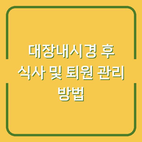 대장내시경 후 식사 및 퇴원 관리 방법