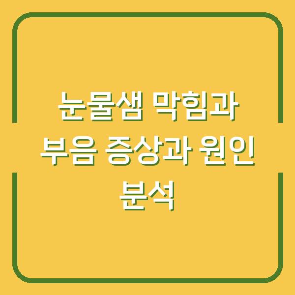 눈물샘 막힘과 부음 증상과 원인 분석