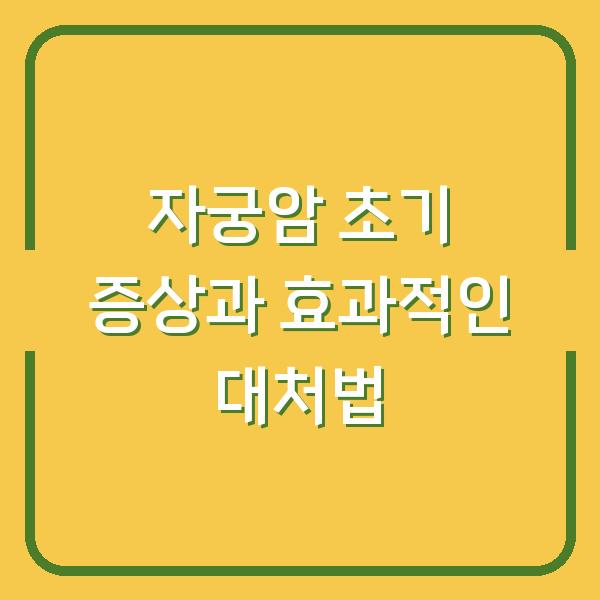 자궁암 초기 증상과 효과적인 대처법