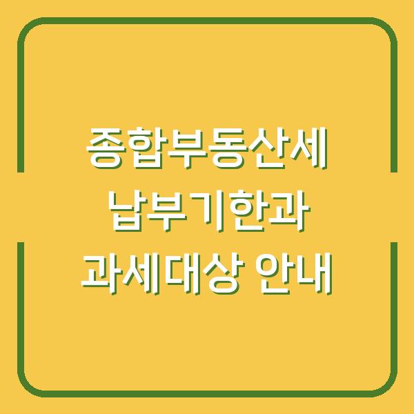 종합부동산세 납부기한과 과세대상 안내