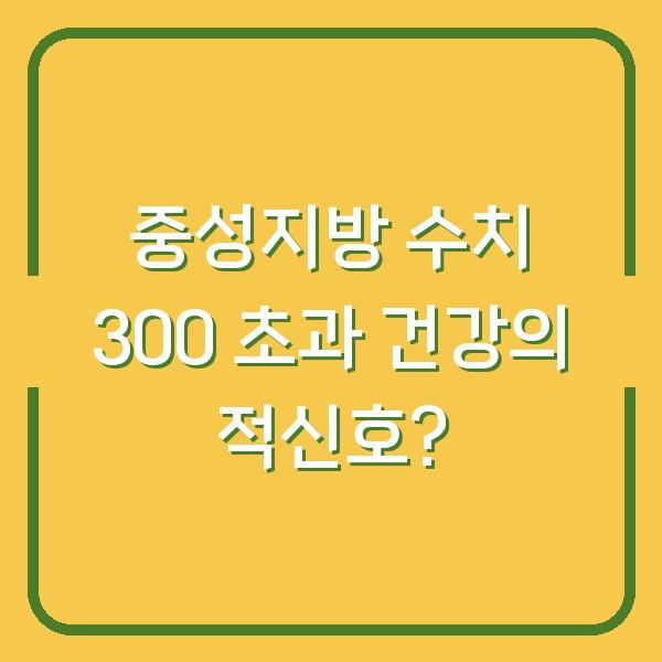 중성지방 수치 300 초과 건강의 적신호?