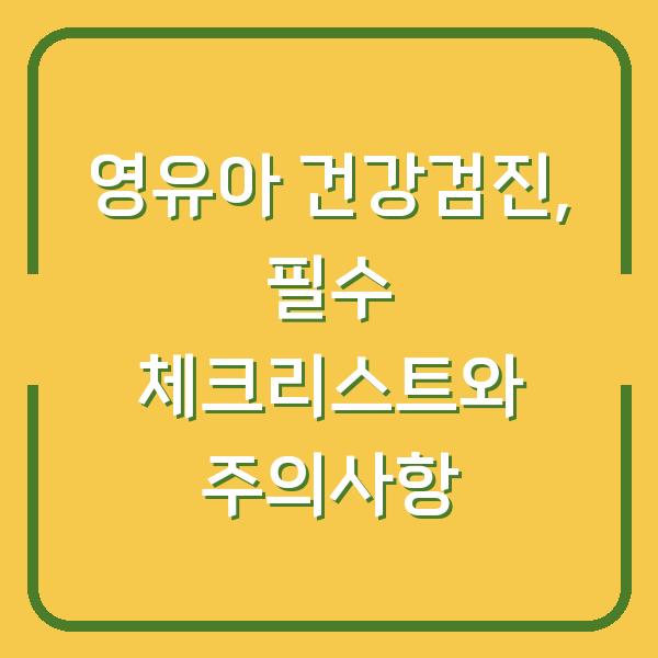 영유아 건강검진, 필수 체크리스트와 주의사항