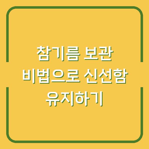 참기름 보관 비법으로 신선함 유지하기