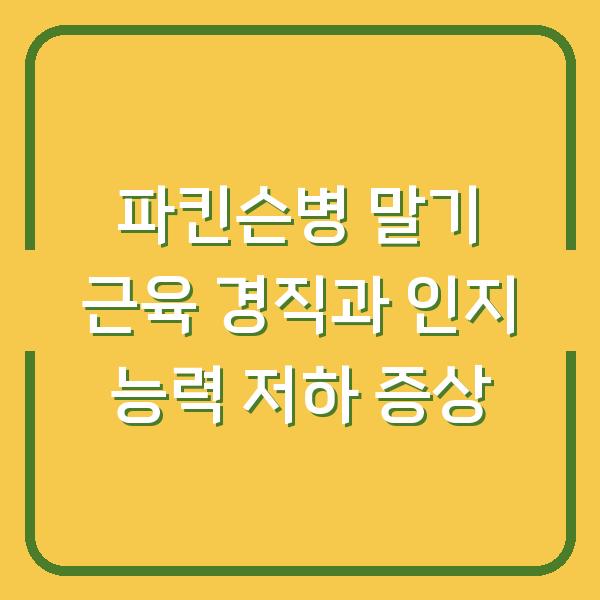 파킨슨병 말기 근육 경직과 인지 능력 저하 증상