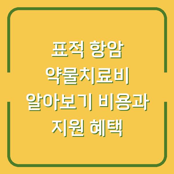 표적 항암 약물치료비 알아보기 비용과 지원 혜택