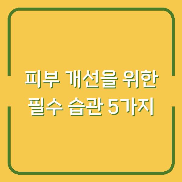 피부 개선을 위한 필수 습관 5가지