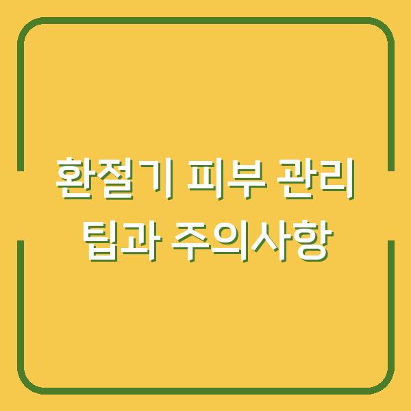 환절기 피부 관리 팁과 주의사항