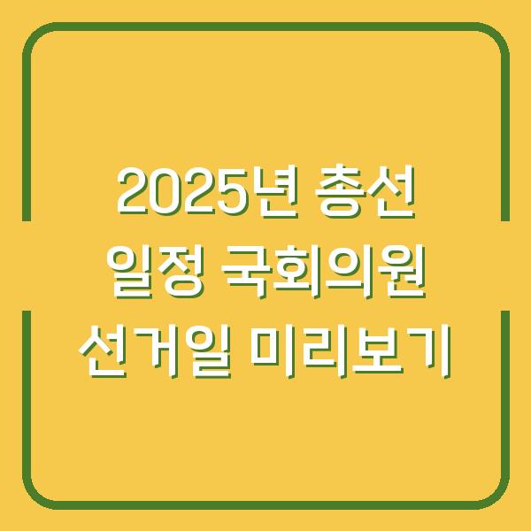 2025년 총선 일정 국회의원 선거일 미리보기