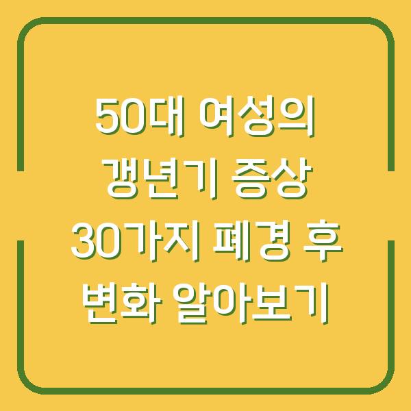 50대 여성의 갱년기 증상 30가지 폐경 후 변화 알아보기