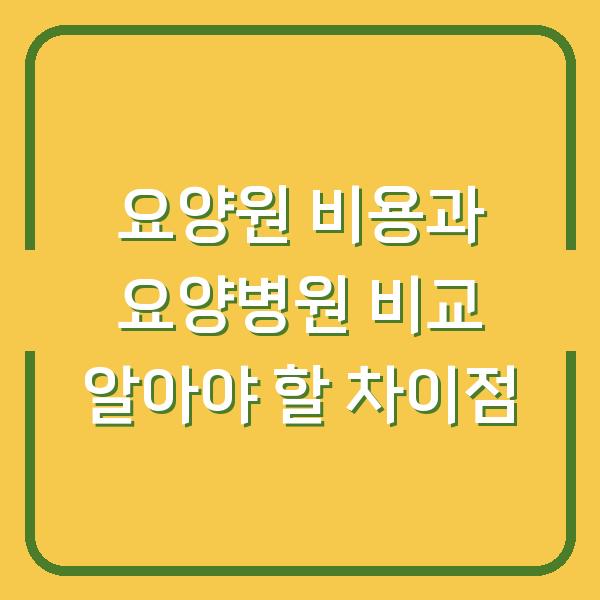 요양원 비용과 요양병원 비교 알아야 할 차이점