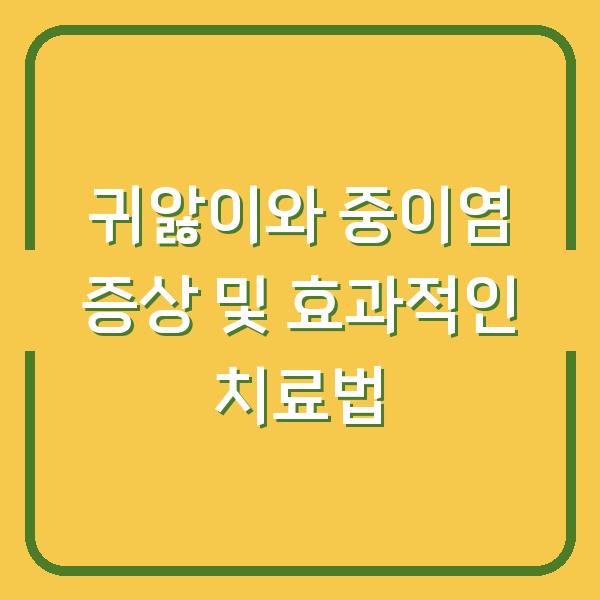 귀앓이와 중이염 증상 및 효과적인 치료법