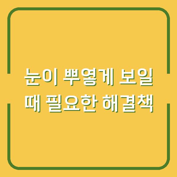 눈이 뿌옇게 보일 때 필요한 해결책