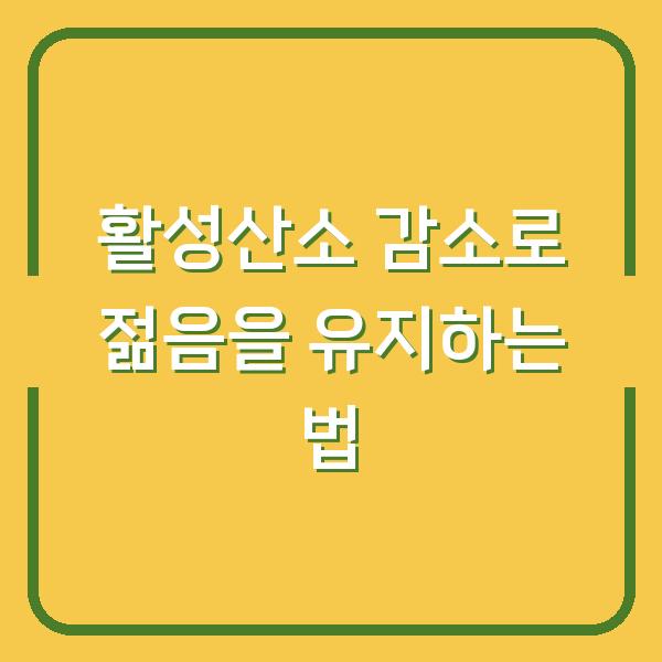 활성산소 감소로 젊음을 유지하는 법