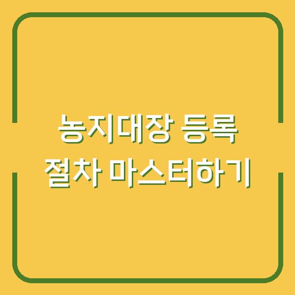 농지대장 등록 절차 마스터하기