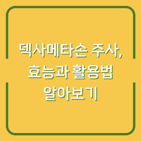 덱사메타손 주사, 효능과 활용법 알아보기