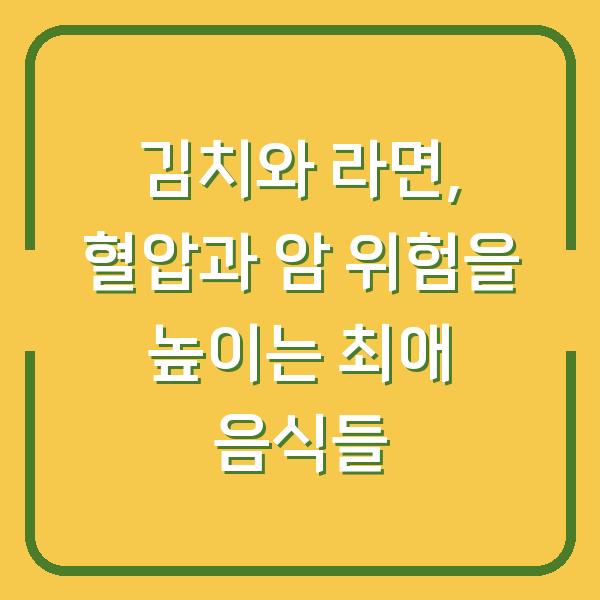 김치와 라면, 혈압과 암 위험을 높이는 최애 음식들