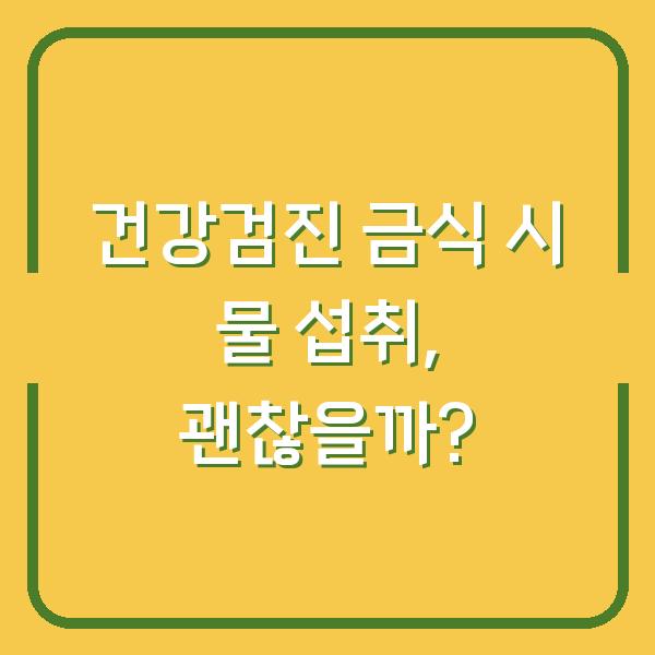 건강검진 금식 시 물 섭취, 괜찮을까?