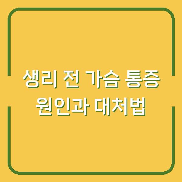 생리 전 가슴 통증 원인과 대처법