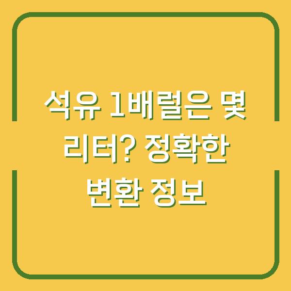 석유 1배럴은 몇 리터? 정확한 변환 정보