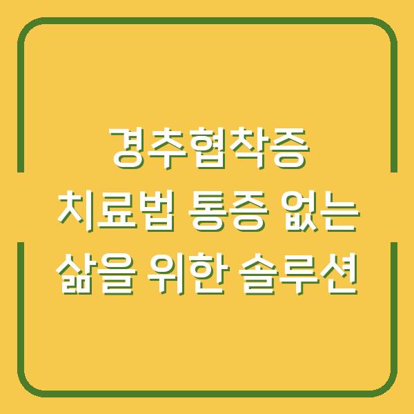 경추협착증 치료법 통증 없는 삶을 위한 솔루션