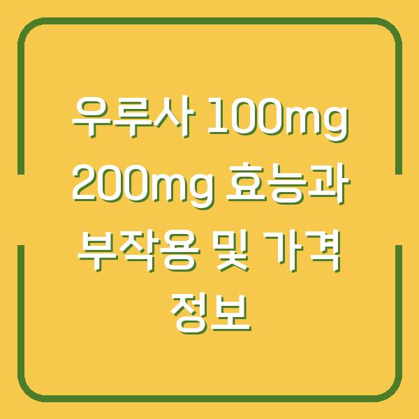 우루사 100mg 200mg 효능과 부작용 및 가격 정보