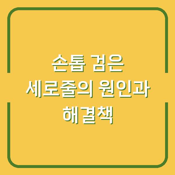 손톱 검은 세로줄의 원인과 해결책