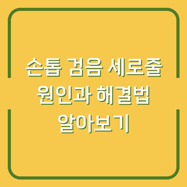 손톱 검음 세로줄 원인과 해결법 알아보기