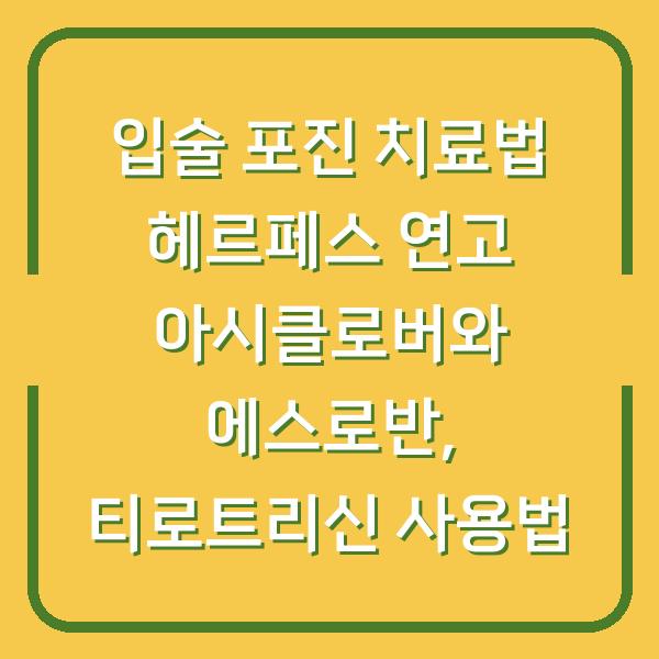 입술 포진 치료법 헤르페스 연고 아시클로버와 에스로반, 티로트리신 사용법