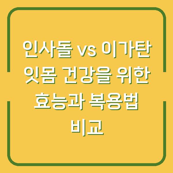 인사돌 vs 이가탄 잇몸 건강을 위한 효능과 복용법 비교