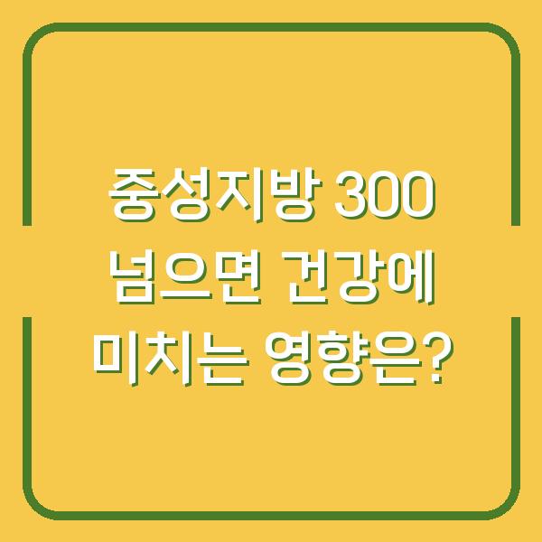 중성지방 300 넘으면 건강에 미치는 영향은?
